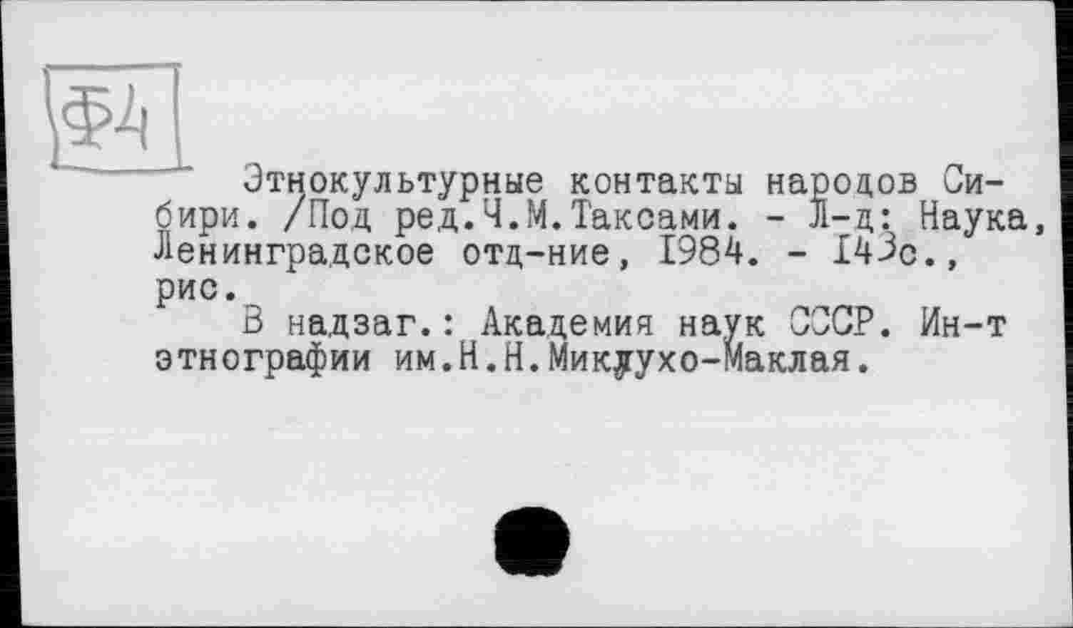 ﻿и
Этнокультурные контакты народов Сибири. /Под ред.Ч.М.Таксами. - J1-д: Наука, Ленинградское отд-ние, 1984. - 143с., рис.
В надзаг.: Академия наук СССР. Ин-т этнографии им.Н.Н.Микуухо-Маклая.